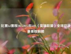 比赛lol赛程20252025年LOL（英雄联盟）全球总决赛赛程前瞻