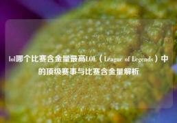 lol哪个比赛含金量最高LOL（League of Legends）中的顶级赛事与比赛含金量解析