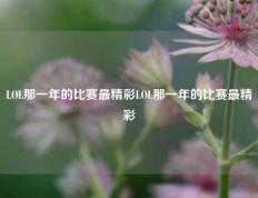 LOL那一年的比赛最精彩LOL那一年的比赛最精彩