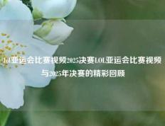 lol亚运会比赛视频2025决赛LOL亚运会比赛视频与2025年决赛的精彩回顾