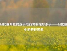 lol比赛开挂的选手电竞界的隐形杀手——lol比赛中的开挂现象