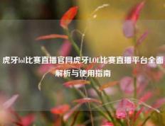 虎牙lol比赛直播官网虎牙LOL比赛直播平台全面解析与使用指南