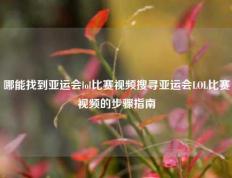 哪能找到亚运会lol比赛视频搜寻亚运会LOL比赛视频的步骤指南