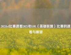 2025lol比赛速看2025年LOL（英雄联盟）比赛的速看与展望