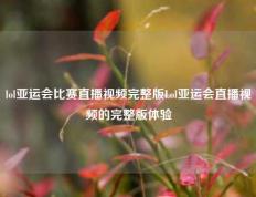 lol亚运会比赛直播视频完整版Lol亚运会直播视频的完整版体验
