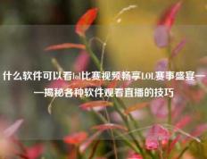 什么软件可以看lol比赛视频畅享LOL赛事盛宴——揭秘各种软件观看直播的技巧