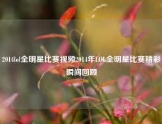 2014lol全明星比赛视频2014年LOL全明星比赛精彩瞬间回顾