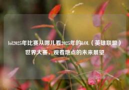 lol2025年比赛从哪儿看2025年的LOL（英雄联盟）世界大赛，观看地点的未来展望