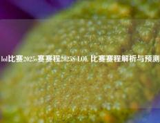 lol比赛2025s赛赛程2025S LOL 比赛赛程解析与预测