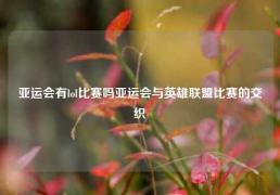 亚运会有lol比赛吗亚运会与英雄联盟比赛的交织