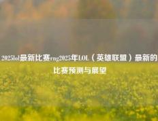 2025lol最新比赛rng2025年LOL（英雄联盟）最新的比赛预测与展望