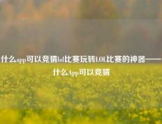 什么app可以竞猜lol比赛玩转LOL比赛的神器——什么App可以竞猜