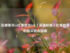 在哪里买lol比赛胜负LOL（英雄联盟）比赛胜负的购买地点指南