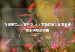 在哪里买lol比赛胜负LOL（英雄联盟）比赛胜负的购买地点指南