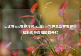 lol比赛2025赛程视频2025年LOL世界总决赛赛程和精彩视频直播即将开启