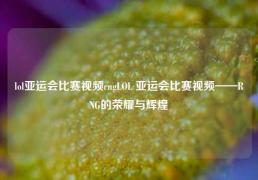 lol亚运会比赛视频rngLOL 亚运会比赛视频——RNG的荣耀与辉煌