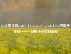 lol比赛视频msiLOL（League of Legends）MSI冠军争夺战——一场电子竞技的盛宴
