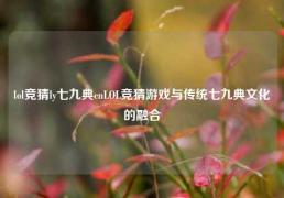 lol竞猜ly七九典cnLOL竞猜游戏与传统七九典文化的融合