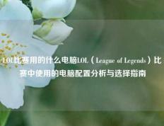 LOL比赛用的什么电脑LOL（League of Legends）比赛中使用的电脑配置分析与选择指南