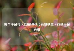 哪个平台可以竞猜lolLOL（英雄联盟）竞猜平台分析