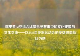 哪里看lol亚运会比赛电竞赛事中的文化碰撞与文化交流——以2023年亚洲运动会的英雄联盟项目为例