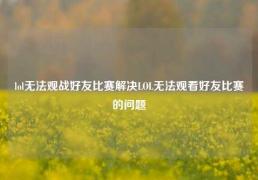 lol无法观战好友比赛解决LOL无法观看好友比赛的问题