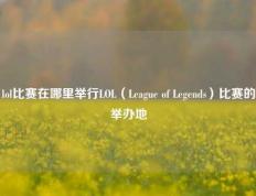 lol比赛在哪里举行LOL（League of Legends）比赛的举办地