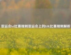 亚运会lol比赛规则亚运会上的LOL比赛规则解析
