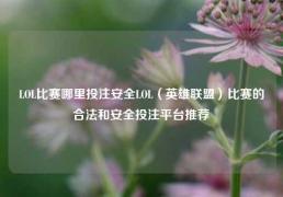 LOL比赛哪里投注安全LOL（英雄联盟）比赛的合法和安全投注平台推荐