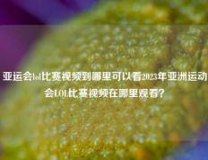 亚运会lol比赛视频到哪里可以看2023年亚洲运动会LOL比赛视频在哪里观看？