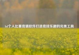 lol个人比赛竞猜软件打造竞技乐趣的完美工具