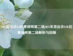 2025亚运会lol比赛视频第二场2025年亚运会LOL比赛视频第二场解析与回顾