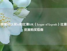 哪里可以买lol的比赛LOL（League of Legends）比赛资源购买指南
