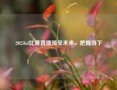 2025lol比赛直播预见未来，把握当下