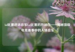 lol比赛进场音乐Lol比赛的开场白——揭秘顶级电竞赛事中的入场音乐
