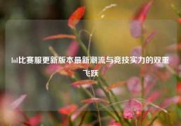 lol比赛服更新版本最新潮流与竞技实力的双重飞跃