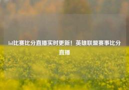 lol比赛比分直播实时更新！英雄联盟赛事比分直播