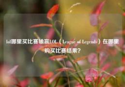 lol哪里买比赛输赢LOL（League of Legends）在哪里购买比赛结果？