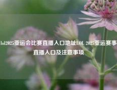 lol2025亚运会比赛直播入口地址LOL 2025亚运赛事直播入口及注意事项