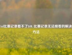 lol比赛记录看不了LOL 比赛记录无法观看的解决方法