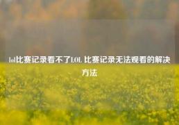 lol比赛记录看不了LOL 比赛记录无法观看的解决方法