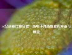 lol总决赛比赛日程一场电子竞技盛宴的筹备与展望