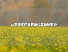 lol竞猜奖杯揭开游戏界神秘面纱