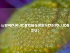 在哪可以买lol比赛竞猜在哪里可以购买LOL比赛竞猜？