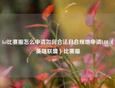 lol比赛服怎么申请如何合法且合规地申请LOL（英雄联盟）比赛服
