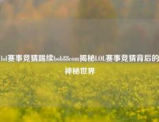 lol赛事竞猜踢续bob88com揭秘LOL赛事竞猜背后的神秘世界