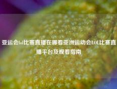 亚运会lol比赛直播在哪看亚洲运动会LOL比赛直播平台及观看指南