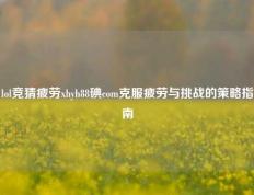 lol竞猜疲劳xhyh88碘com克服疲劳与挑战的策略指南