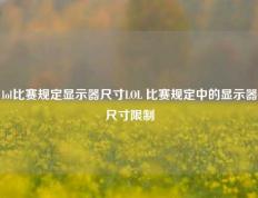lol比赛规定显示器尺寸LOL 比赛规定中的显示器尺寸限制