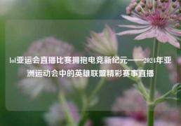 lol亚运会直播比赛拥抱电竞新纪元——2024年亚洲运动会中的英雄联盟精彩赛事直播